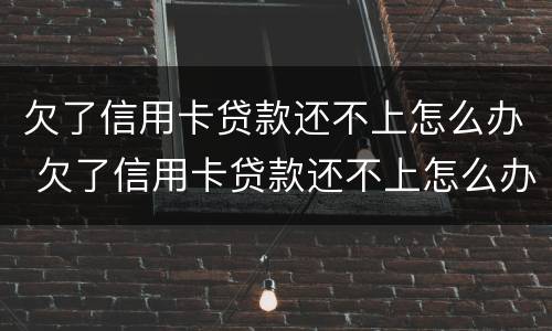 欠了信用卡贷款还不上怎么办 欠了信用卡贷款还不上怎么办呢