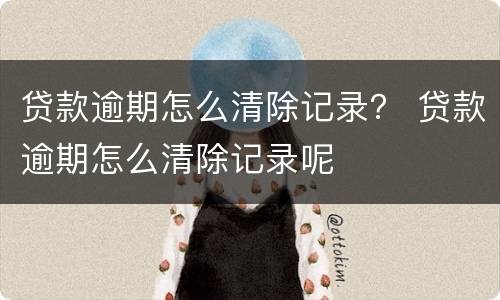 贷款逾期怎么清除记录？ 贷款逾期怎么清除记录呢
