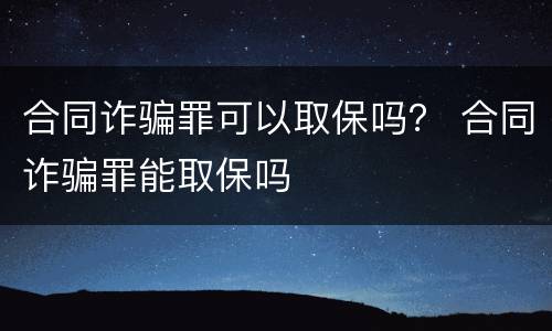 合同诈骗罪可以取保吗？ 合同诈骗罪能取保吗