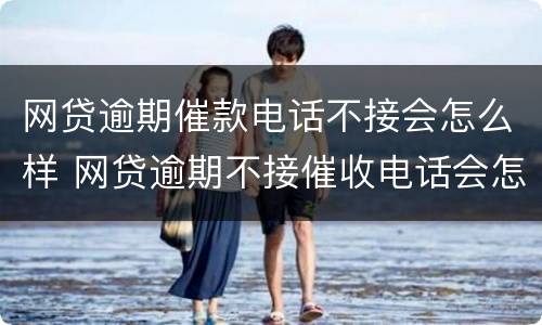 网贷逾期催款电话不接会怎么样 网贷逾期不接催收电话会怎么样