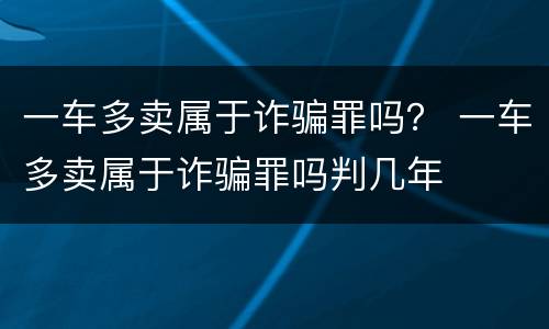 一车多卖属于诈骗罪吗？ 一车多卖属于诈骗罪吗判几年