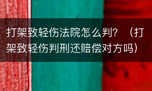 打架致轻伤法院怎么判？（打架致轻伤判刑还赔偿对方吗）