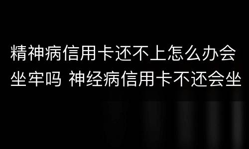精神病信用卡还不上怎么办会坐牢吗 神经病信用卡不还会坐牢吗