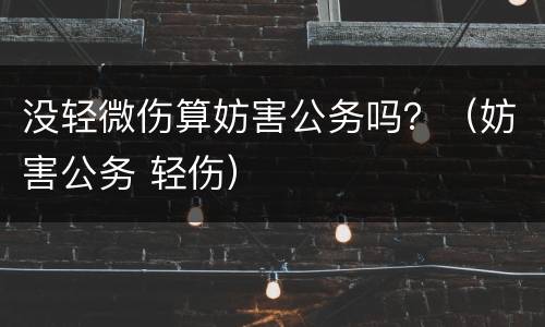 没轻微伤算妨害公务吗？（妨害公务 轻伤）