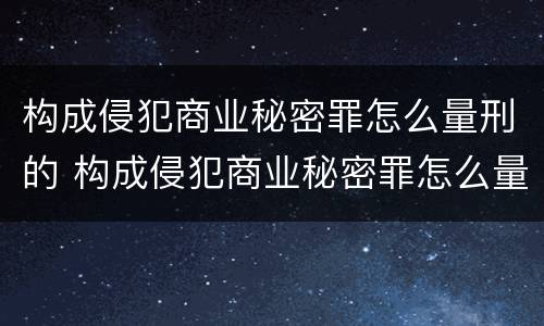 构成侵犯商业秘密罪怎么量刑的 构成侵犯商业秘密罪怎么量刑的呢