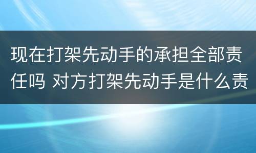 现在打架先动手的承担全部责任吗 对方打架先动手是什么责任