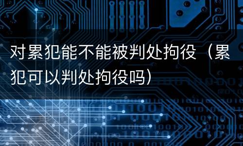 对累犯能不能被判处拘役（累犯可以判处拘役吗）