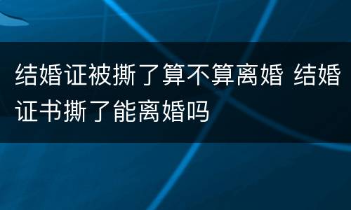 结婚证被撕了算不算离婚 结婚证书撕了能离婚吗
