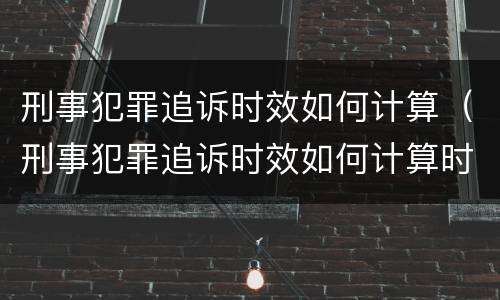 刑事犯罪追诉时效如何计算（刑事犯罪追诉时效如何计算时间）