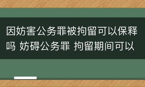 因妨害公务罪被拘留可以保释吗 妨碍公务罪 拘留期间可以保释吗