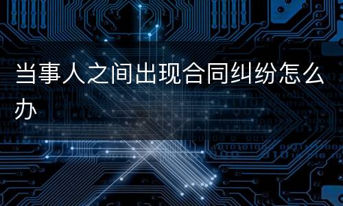 当事人之间出现合同纠纷怎么办