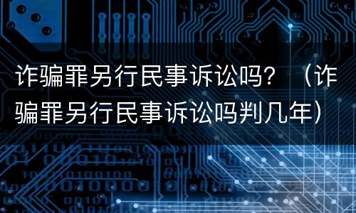 诈骗罪另行民事诉讼吗？（诈骗罪另行民事诉讼吗判几年）