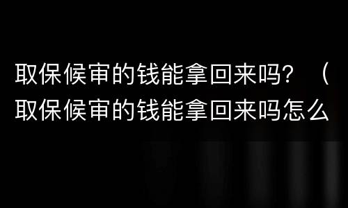 取保候审的钱能拿回来吗？（取保候审的钱能拿回来吗怎么办）