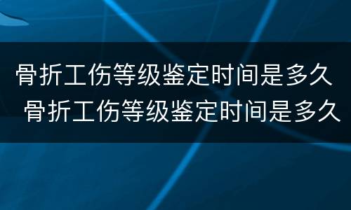 骨折工伤等级鉴定时间是多久 骨折工伤等级鉴定时间是多久啊