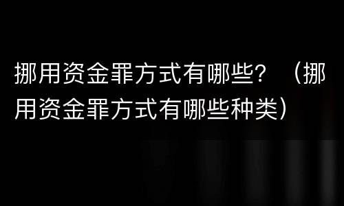 挪用资金罪方式有哪些？（挪用资金罪方式有哪些种类）