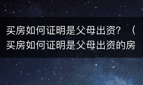 买房如何证明是父母出资？（买房如何证明是父母出资的房子）