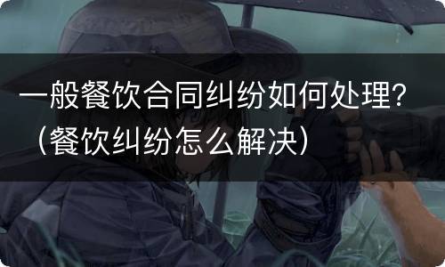 一般餐饮合同纠纷如何处理？（餐饮纠纷怎么解决）