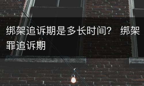 绑架追诉期是多长时间？ 绑架罪追诉期