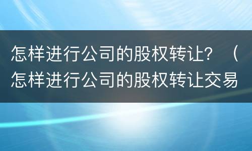 怎样进行公司的股权转让？（怎样进行公司的股权转让交易）