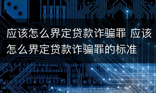应该怎么界定贷款诈骗罪 应该怎么界定贷款诈骗罪的标准