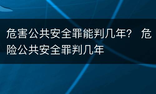 危害公共安全罪能判几年？ 危险公共安全罪判几年