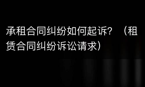 承租合同纠纷如何起诉？（租赁合同纠纷诉讼请求）