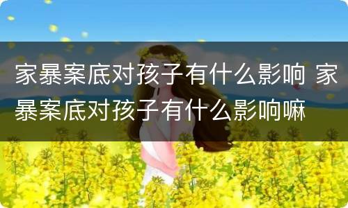 家暴案底对孩子有什么影响 家暴案底对孩子有什么影响嘛