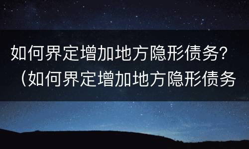 如何界定增加地方隐形债务？（如何界定增加地方隐形债务人）
