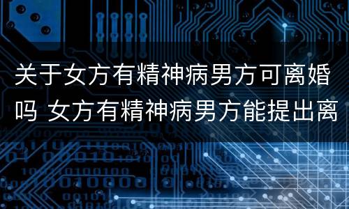 关于女方有精神病男方可离婚吗 女方有精神病男方能提出离婚吗