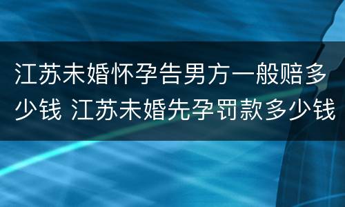 江苏未婚怀孕告男方一般赔多少钱 江苏未婚先孕罚款多少钱