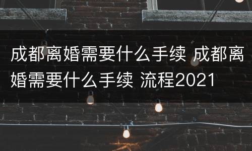 成都离婚需要什么手续 成都离婚需要什么手续 流程2021