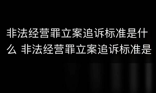 非法经营罪立案追诉标准是什么 非法经营罪立案追诉标准是什么呢