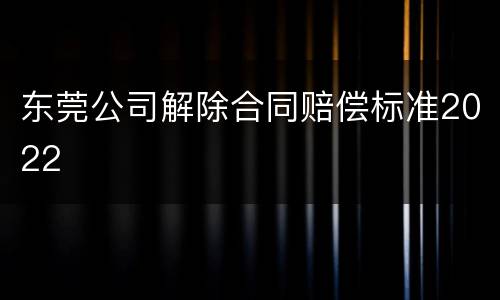 东莞公司解除合同赔偿标准2022