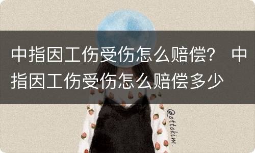 中指因工伤受伤怎么赔偿？ 中指因工伤受伤怎么赔偿多少