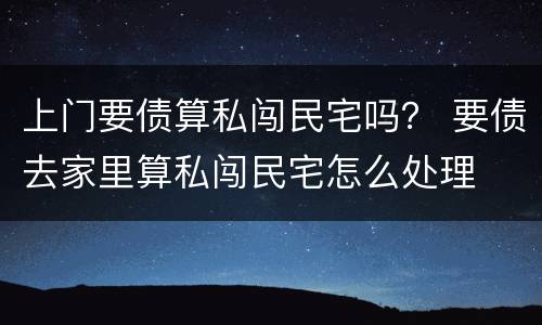 上门要债算私闯民宅吗？ 要债去家里算私闯民宅怎么处理