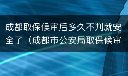 成都取保候审后多久不判就安全了（成都市公安局取保候审业务大厅）