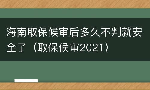 海南取保候审后多久不判就安全了（取保候审2021）