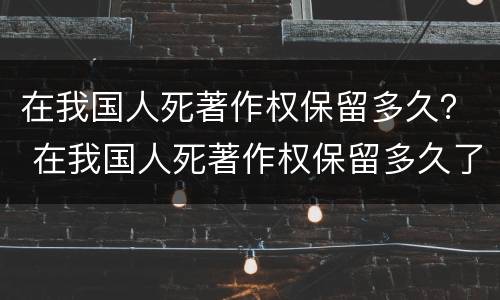 在我国人死著作权保留多久？ 在我国人死著作权保留多久了