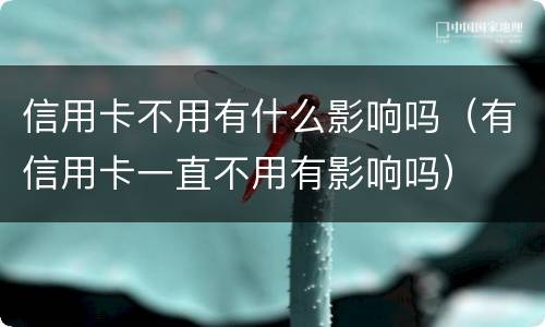 信用卡不用有什么影响吗（有信用卡一直不用有影响吗）