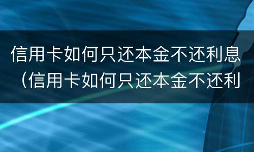信用卡如何只还本金不还利息（信用卡如何只还本金不还利息的钱）