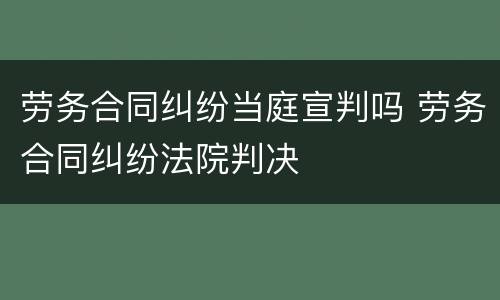 劳务合同纠纷当庭宣判吗 劳务合同纠纷法院判决