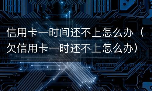 信用卡一时间还不上怎么办（欠信用卡一时还不上怎么办）