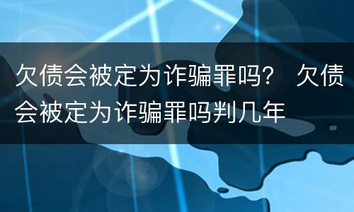 欠债会被定为诈骗罪吗？ 欠债会被定为诈骗罪吗判几年