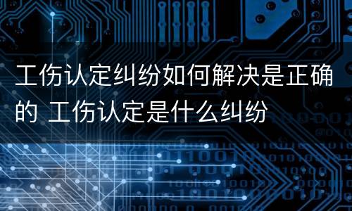 工伤认定纠纷如何解决是正确的 工伤认定是什么纠纷