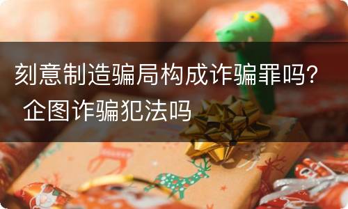 刻意制造骗局构成诈骗罪吗？ 企图诈骗犯法吗
