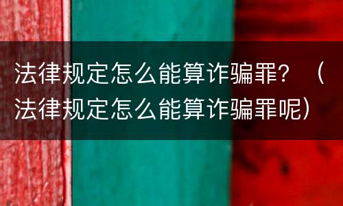 法律规定怎么能算诈骗罪？（法律规定怎么能算诈骗罪呢）