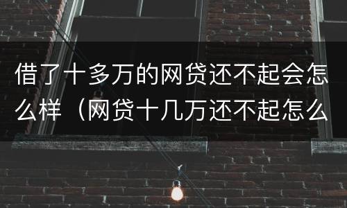 借了十多万的网贷还不起会怎么样（网贷十几万还不起怎么办最好的解决办法是）