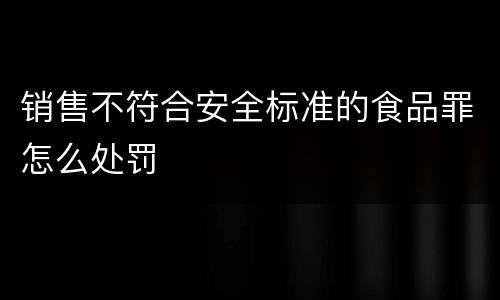 销售不符合安全标准的食品罪怎么处罚