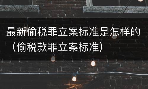 最新偷税罪立案标准是怎样的（偷税款罪立案标准）