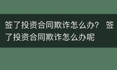 签了投资合同欺诈怎么办？ 签了投资合同欺诈怎么办呢